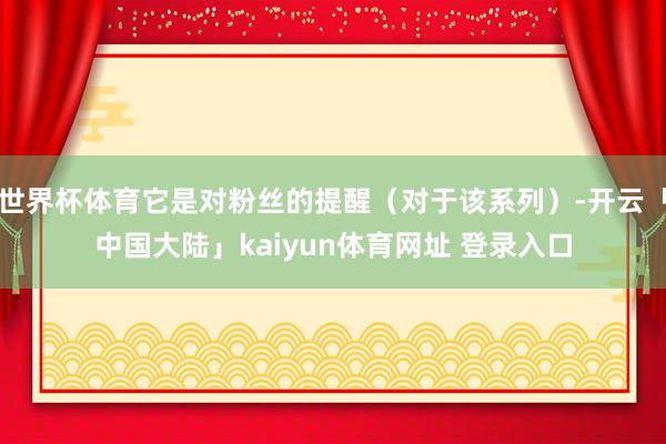世界杯体育它是对粉丝的提醒（对于该系列）-开云「中国大陆」kaiyun体育网址 登录入口