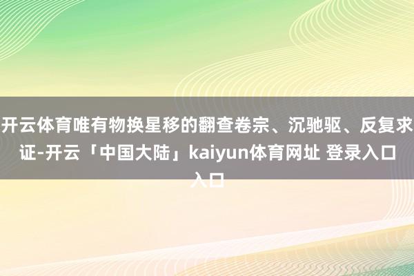 开云体育唯有物换星移的翻查卷宗、沉驰驱、反复求证-开云「中国大陆」kaiyun体育网址 登录入口