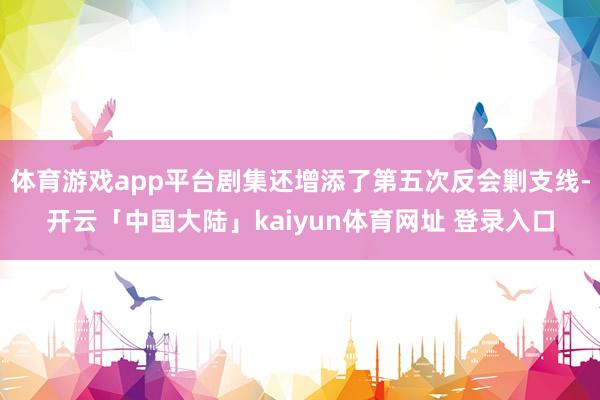 体育游戏app平台剧集还增添了第五次反会剿支线-开云「中国大陆」kaiyun体育网址 登录入口