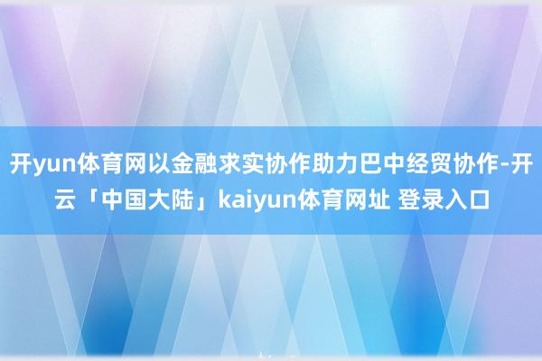 开yun体育网以金融求实协作助力巴中经贸协作-开云「中国大陆」kaiyun体育网址 登录入口