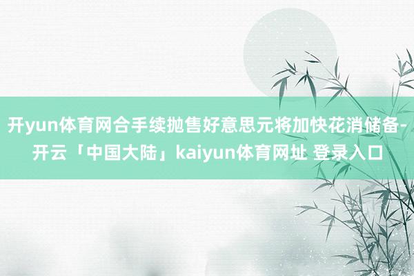 开yun体育网合手续抛售好意思元将加快花消储备-开云「中国大陆」kaiyun体育网址 登录入口