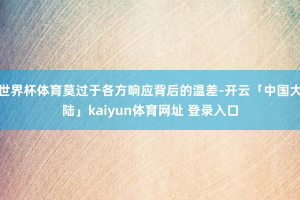 世界杯体育莫过于各方响应背后的温差-开云「中国大陆」kaiyun体育网址 登录入口