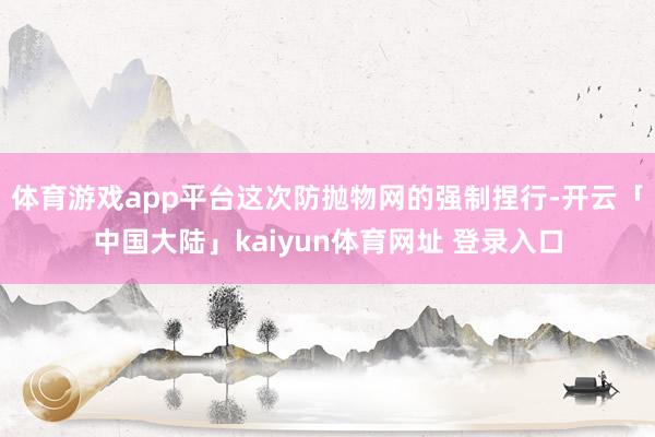 体育游戏app平台这次防抛物网的强制捏行-开云「中国大陆」kaiyun体育网址 登录入口