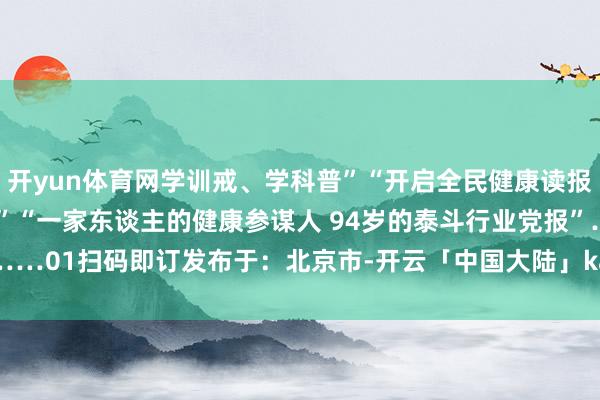 开yun体育网学训戒、学科普”“开启全民健康读报磋磨 助力健康中国行径”“一家东谈主的健康参谋人 94岁的泰斗行业党报”……01扫码即订发布于：北京市-开云「中国大陆」kaiyun体育网址 登录入口