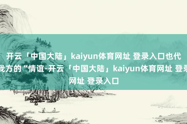 开云「中国大陆」kaiyun体育网址 登录入口也代表着我方的“情谊-开云「中国大陆」kaiyun体育网址 登录入口