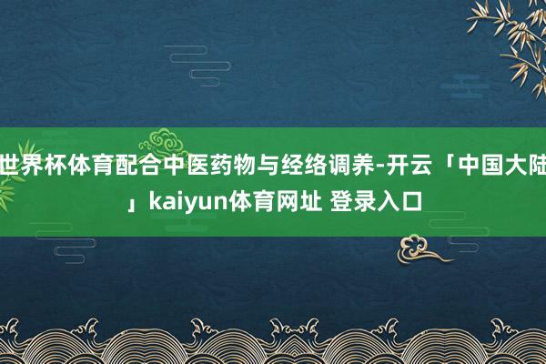 世界杯体育配合中医药物与经络调养-开云「中国大陆」kaiyun体育网址 登录入口