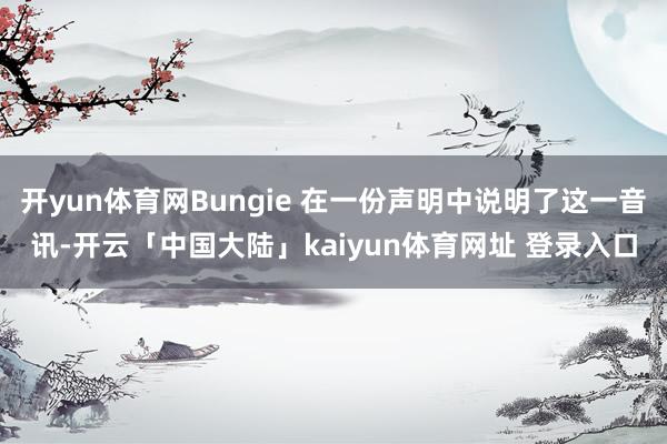 开yun体育网Bungie 在一份声明中说明了这一音讯-开云「中国大陆」kaiyun体育网址 登录入口