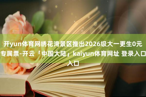 开yun体育网绣花湾景区推出2026级大一更生0元专属票-开云「中国大陆」kaiyun体育网址 登录入口
