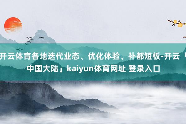 开云体育各地迭代业态、优化体验、补都短板-开云「中国大陆」kaiyun体育网址 登录入口
