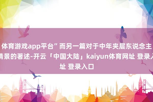 体育游戏app平台”而另一篇对于中年夹层东说念主生情景的著述-开云「中国大陆」kaiyun体育网址 登录入口