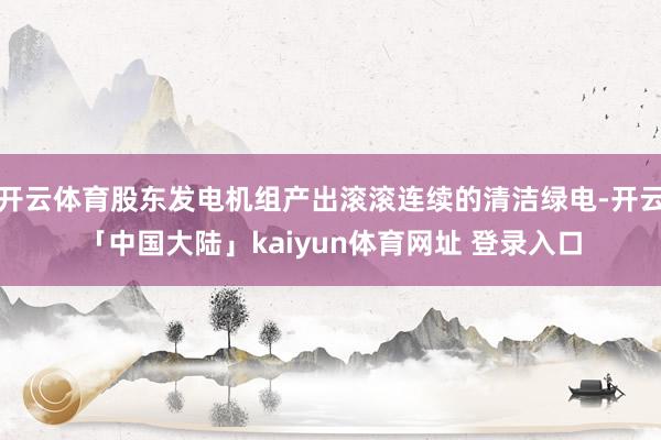 开云体育股东发电机组产出滚滚连续的清洁绿电-开云「中国大陆」kaiyun体育网址 登录入口