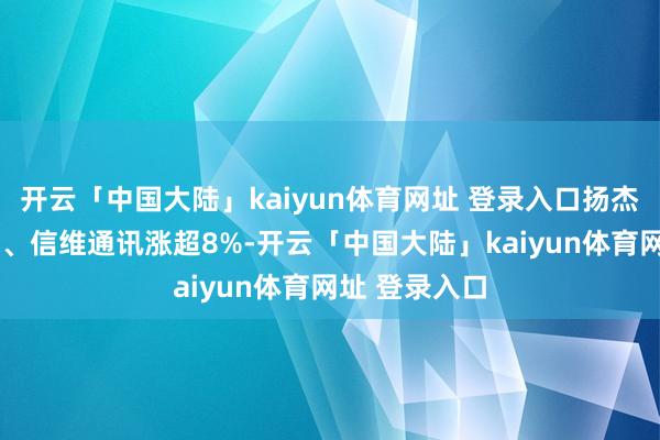开云「中国大陆」kaiyun体育网址 登录入口扬杰科技涨超9%、信维通讯涨超8%-开云「中国大陆」kaiyun体育网址 登录入口