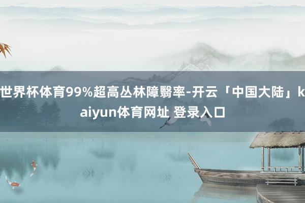 世界杯体育99%超高丛林障翳率-开云「中国大陆」kaiyun体育网址 登录入口