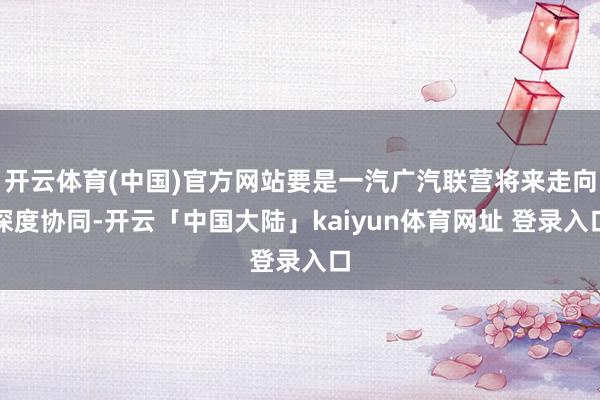 开云体育(中国)官方网站要是一汽广汽联营将来走向深度协同-开云「中国大陆」kaiyun体育网址 登录入口
