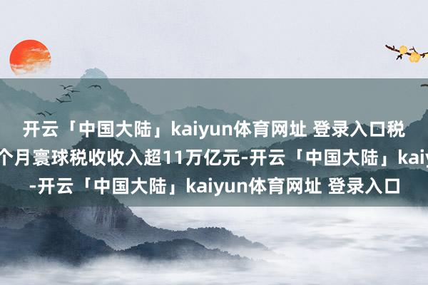开云「中国大陆」kaiyun体育网址 登录入口税收增长为何亮眼？前7个月寰球税收收入超11万亿元-开云「中国大陆」kaiyun体育网址 登录入口