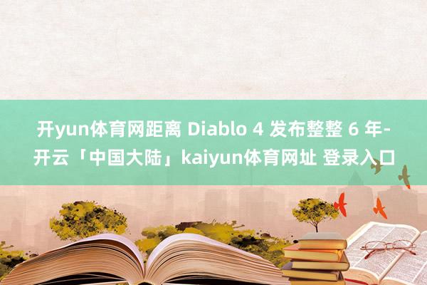 开yun体育网距离 Diablo 4 发布整整 6 年-开云「中国大陆」kaiyun体育网址 登录入口