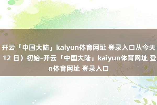 开云「中国大陆」kaiyun体育网址 登录入口从今天（9 月 12 日）初始-开云「中国大陆」kaiyun体育网址 登录入口