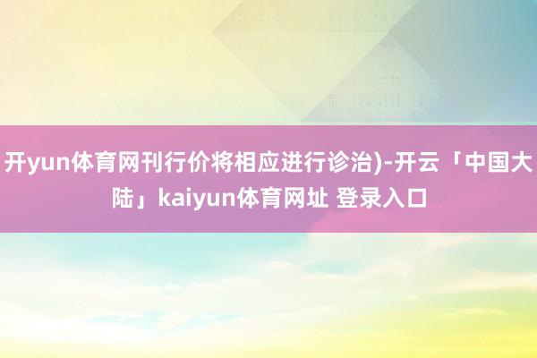 开yun体育网刊行价将相应进行诊治)-开云「中国大陆」kaiyun体育网址 登录入口