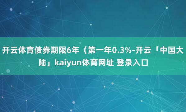 开云体育债券期限6年（第一年0.3%-开云「中国大陆」kaiyun体育网址 登录入口