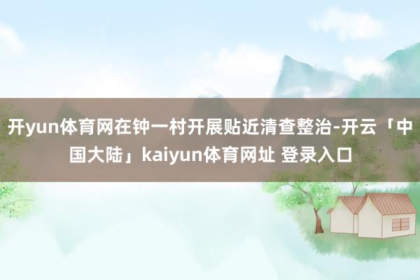 开yun体育网在钟一村开展贴近清查整治-开云「中国大陆」kaiyun体育网址 登录入口