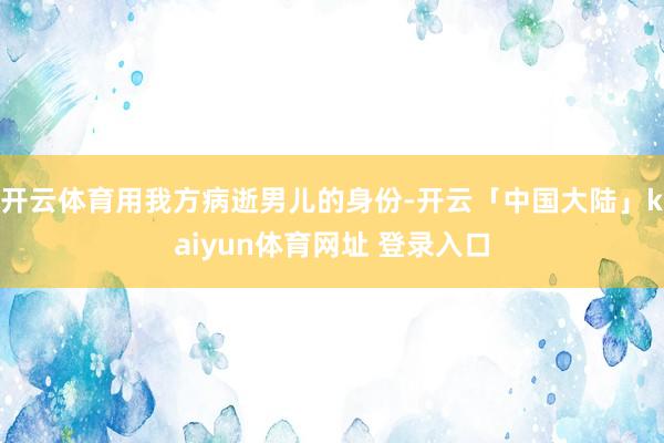 开云体育用我方病逝男儿的身份-开云「中国大陆」kaiyun体育网址 登录入口