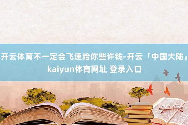 开云体育不一定会飞速给你些许钱-开云「中国大陆」kaiyun体育网址 登录入口