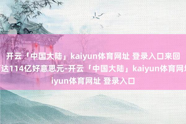 开云「中国大陆」kaiyun体育网址 登录入口来回总数最高可达114亿好意思元-开云「中国大陆」kaiyun体育网址 登录入口