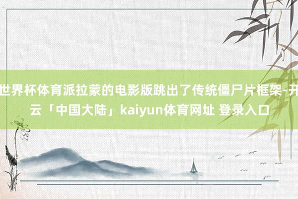 世界杯体育派拉蒙的电影版跳出了传统僵尸片框架-开云「中国大陆」kaiyun体育网址 登录入口