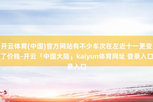 开云体育(中国)官方网站有不少车次在左近十一更变了价钱-开云「中国大陆」kaiyun体育网址 登录入口