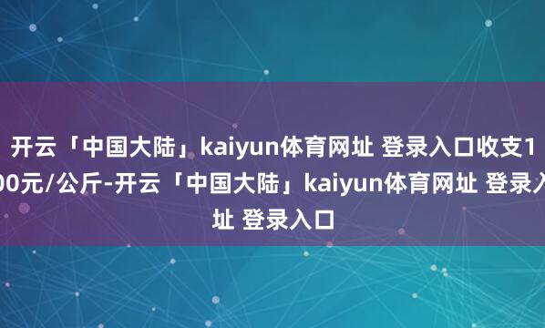 开云「中国大陆」kaiyun体育网址 登录入口收支11.00元/公斤-开云「中国大陆」kaiyun体育网址 登录入口