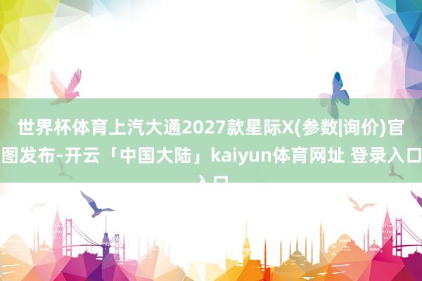 世界杯体育上汽大通2027款星际X(参数|询价)官图发布-开云「中国大陆」kaiyun体育网址 登录入口