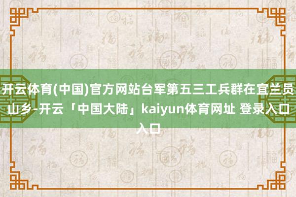 开云体育(中国)官方网站台军第五三工兵群在宜兰员山乡-开云「中国大陆」kaiyun体育网址 登录入口