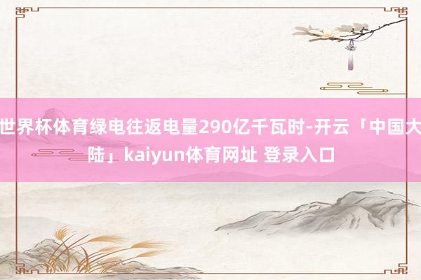世界杯体育绿电往返电量290亿千瓦时-开云「中国大陆」kaiyun体育网址 登录入口