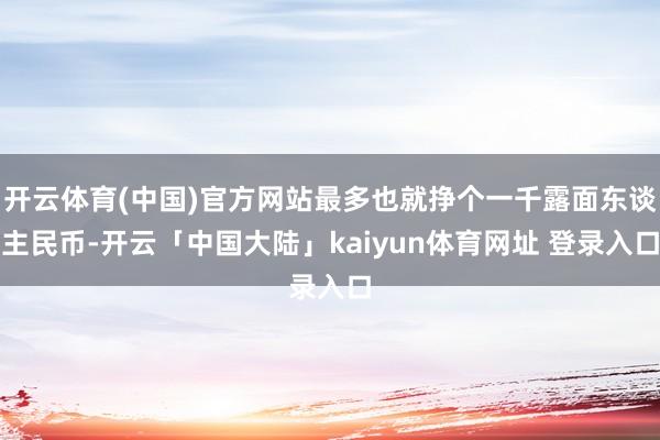 开云体育(中国)官方网站最多也就挣个一千露面东谈主民币-开云「中国大陆」kaiyun体育网址 登录入口