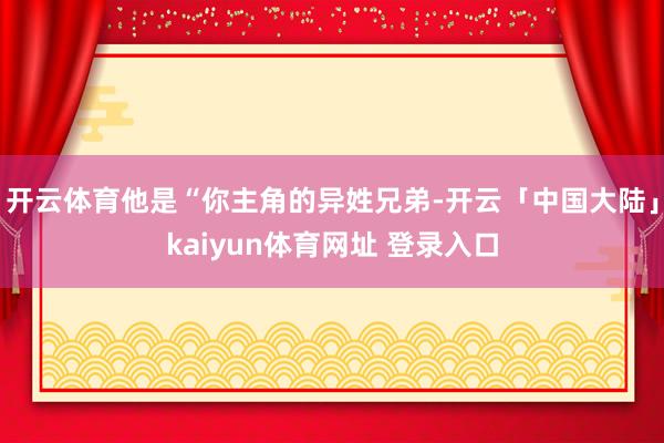 开云体育他是“你主角的异姓兄弟-开云「中国大陆」kaiyun体育网址 登录入口