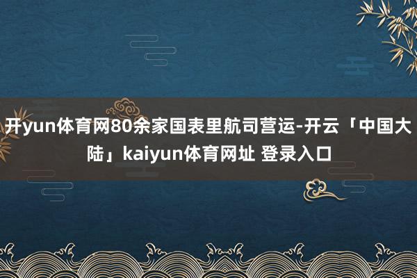 开yun体育网80余家国表里航司营运-开云「中国大陆」kaiyun体育网址 登录入口