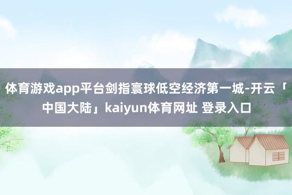 体育游戏app平台剑指寰球低空经济第一城-开云「中国大陆」kaiyun体育网址 登录入口