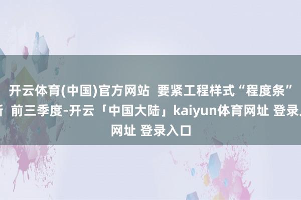 开云体育(中国)官方网站  要紧工程样式“程度条”刷新  前三季度-开云「中国大陆」kaiyun体育网址 登录入口