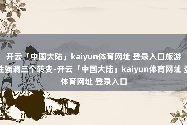 开云「中国大陆」kaiyun体育网址 登录入口旅游的普惠性强调三个转变-开云「中国大陆」kaiyun体育网址 登录入口