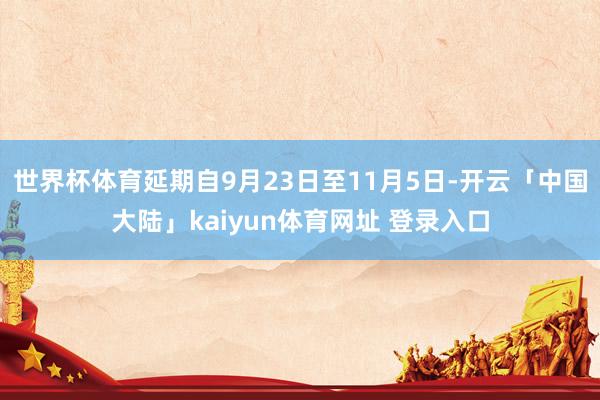 世界杯体育延期自9月23日至11月5日-开云「中国大陆」kaiyun体育网址 登录入口