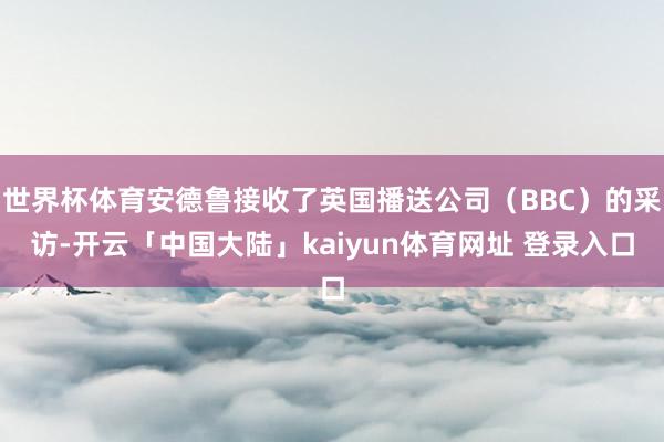 世界杯体育安德鲁接收了英国播送公司（BBC）的采访-开云「中国大陆」kaiyun体育网址 登录入口