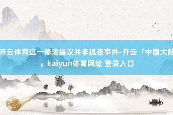 开云体育这一修法提议并非孤苦事件-开云「中国大陆」kaiyun体育网址 登录入口