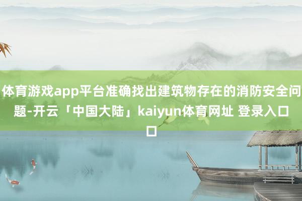 体育游戏app平台准确找出建筑物存在的消防安全问题-开云「中国大陆」kaiyun体育网址 登录入口