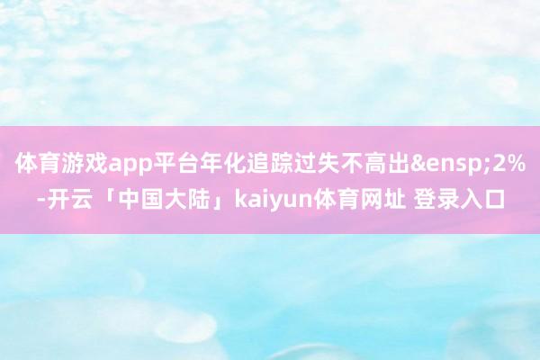 体育游戏app平台年化追踪过失不高出&ensp;2%-开云「中国大陆」kaiyun体育网址 登录入口