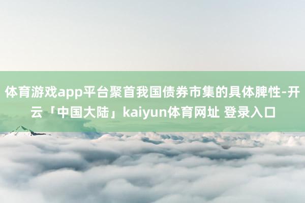 体育游戏app平台聚首我国债券市集的具体脾性-开云「中国大陆」kaiyun体育网址 登录入口