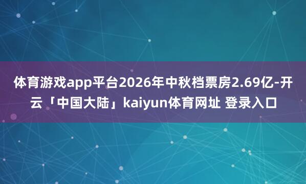 体育游戏app平台2026年中秋档票房2.69亿-开云「中国大陆」kaiyun体育网址 登录入口