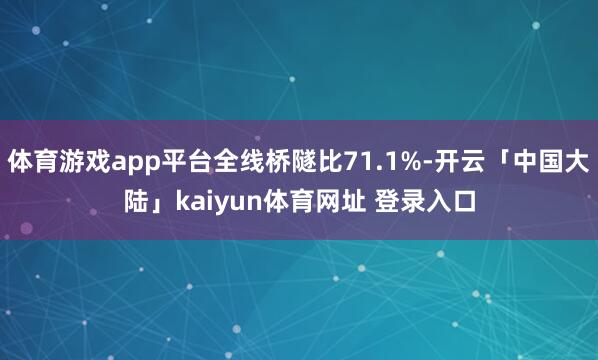 体育游戏app平台全线桥隧比71.1%-开云「中国大陆」kaiyun体育网址 登录入口