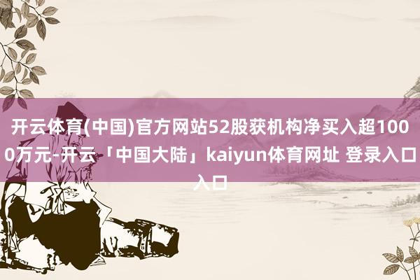 开云体育(中国)官方网站52股获机构净买入超1000万元-开云「中国大陆」kaiyun体育网址 登录入口