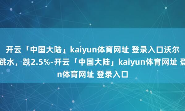 开云「中国大陆」kaiyun体育网址 登录入口沃尔玛盘前跳水，跌2.5%-开云「中国大陆」kaiyun体育网址 登录入口
