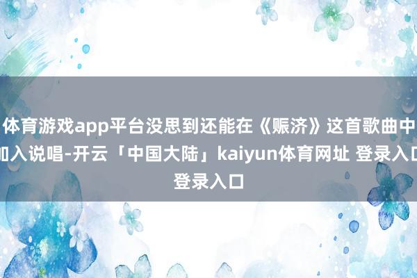 体育游戏app平台没思到还能在《赈济》这首歌曲中加入说唱-开云「中国大陆」kaiyun体育网址 登录入口